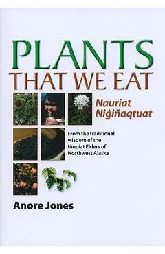 Plants That We Eat: Nauriat Nigi�aqtaut - From the Traditional Wisdom of the I�upiat Elders of Northwest Alaska - Anore Jones