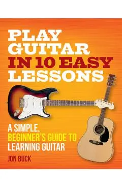 Play Guitar in 10 Easy Lessons: A Simple, Beginner's Guide to Learning Guitar - Jon Buck