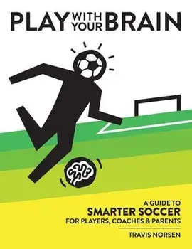 Play With Your Brain: A Guide to Smarter Soccer for Players, Coaches, and Parents, Hardcover/Travis Norsen