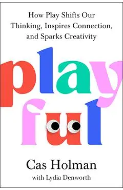 Playful: How Play Shifts Our Thinking, Inspires Connection, and Sparks Creativity - Cas Holman