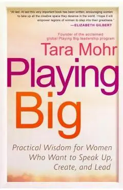 Playing Big: Practical Wisdom for Women Who Want to Speak Up, Create, and Lead - Tara Mohr