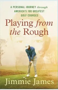 Playing from the Rough: A Personal Journey Through America's 100 Greatest Golf Courses - Jimmie James