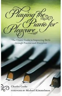 Playing the Piano for Pleasure: The Classic Guide to Improving Skills Through Practice and Discipline - Charles Cooke