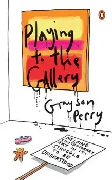 Playing to the Gallery: Helping Contemporary Art in Its Struggle to Be Understood, Hardcover/Grayson Perry
