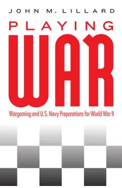 Playing War: Wargaming and U.S. Navy Preparations for World War II - John M. Lillard