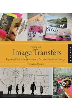 Playing with Image Transfers: Exploring Creative Imagery for Use in Art, Mixed Media, and Design - Courtney Cerruti