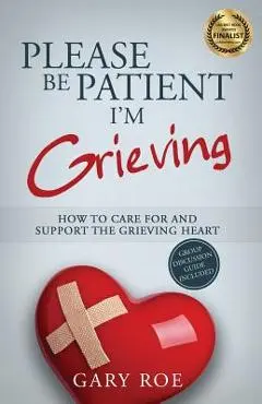 Please Be Patient, I'm Grieving: How to Care For and Support the Grieving Heart - Gary Roe