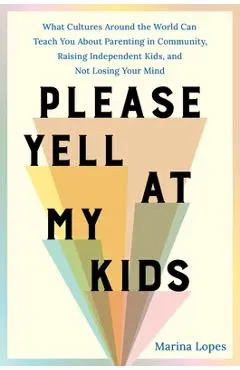 Please Yell at My Kids: What Cultures Around the World Can Teach You about Parenting in Community, Raising Independent Kids, and Not Losing Yo - Marina Lopes