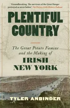Plentiful Country. The Great Potato Famine and the Making of Irish New York, Hardback/Tyler Anbinder
