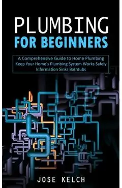 Plumbing for Beginners: A Comprehensive Guide to Home Plumbing (Keep Your Home's Plumbing System Works Safely Information Sinks Bathtubs) - Jose Kelch