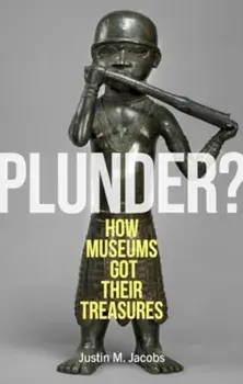 Plunder?. How Museums Got Their Treasures, Hardback/Justin M. Jacobs