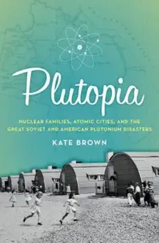 Plutopia: Nuclear Families, Atomic Cities, and the Great Soviet and American Plutonium Disasters, Paperback/Kate Brown
