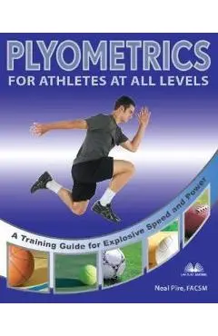 Plyometrics for Athletes at All Levels: A Training Guide for Explosive Speed and Power - Neal Pire