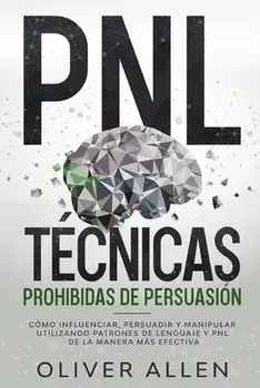PNL Técnicas prohibidas de Persuasión: Cómo influenciar, persuadir y manipular utilizando patrones de lenguaje y PNL de la manera más efectiva/Oliver Allen