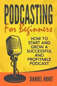Podcasting for Beginners: How to Start and Grow a Successful and Profitable Podcast, Paperback/Daniel Hunt