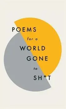 Poems for a World Gone to Sh*t: The Amazing Power of Poetry to Make Even the Most F**ked Up Times Feel Better, Hardcover/Various Poets