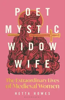 Poet, Mystic, Widow, Wife. The Extraordinary Lives of Medieval Women, Hardback/Hetta Howes