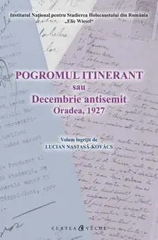 Pogromul itinerant sau Decembrie antisemit. Oradea, 1927/Lucian Nastasa-Kovacs