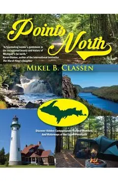 Points North: Discover Hidden Campgrounds, Natural Wonders, and Waterways of the Upper Peninsula - Mikel B. Classen