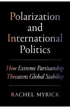 Polarization and International Politics: How Extreme Partisanship Threatens Global Stability - Rachel Myrick