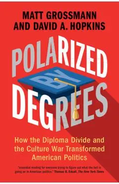 Polarized by Degrees: How the Diploma Divide and the Culture War Transformed American Politics - Matt Grossmann