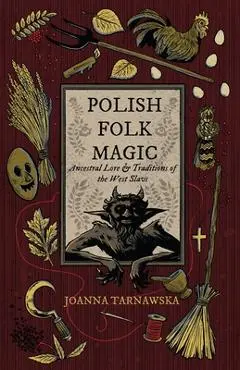 Polish Folk Magic: Ancestral Lore & Traditions of the West Slavs - Joanna Tarnawska
