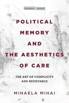 Political Memory and the Aesthetics of Care. The Art of Complicity and Resistance, Hardback/Mihaela Mihai