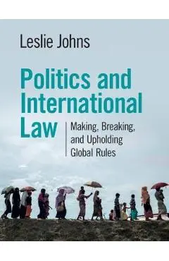 Politics and International Law: Making, Breaking, and Upholding Global Rules - Leslie Johns