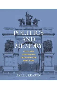 Politics and Memory: Civil War Monuments in Gilded Age New York - Akela Reason