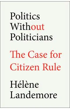 Politics Without Politicians: The Case for Citizen Rule - Hélène Landemore