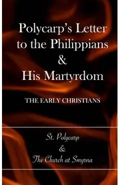 Polycarp's Letter to the Philippians & His Martyrdom: The Early Christians - Church At Smyrna