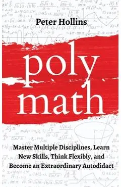Polymath: Master Multiple Disciplines, Learn New Skills, Think Flexibly, and Become an Extraordinary Autodidact - Peter Hollins