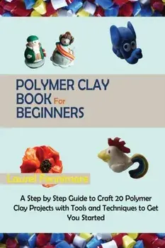 Polymer Clay Book for Beginners: A Step by Step Guide to Craft 20 Polymer Clay Projects with Tools and Techniques to Get You Started/Laurel Fennimore