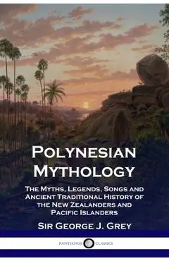 Polynesian Mythology: The Myths, Legends, Songs and Ancient Traditional History of the New Zealanders and Pacific Islanders - George J. Grey