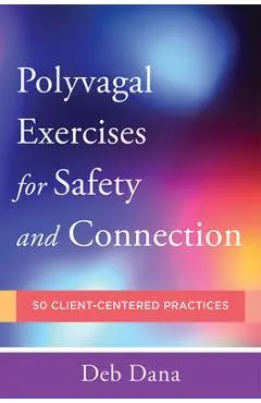 Polyvagal Exercises for Safety and Connection: 50 Client-Centered Practices - Deb A. Dana