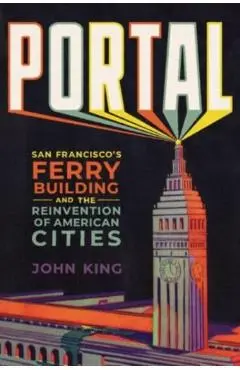 Portal: San Francisco's Ferry Building and the Reinvention of American Cities - John King