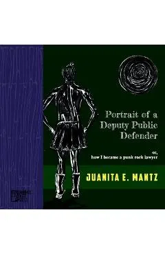 Portrait of a Deputy Public Defender: or, how I became a punk rock lawyer - Juanita Mantz