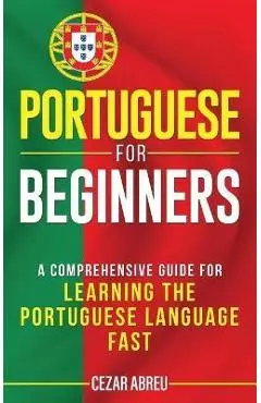 Portuguese for Beginners: A Comprehensive Guide to Learning the Portuguese Language Fast - Cezar Abreu