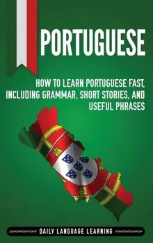 Portuguese: How to Learn Portuguese Fast, Including Grammar, Short Stories, and Useful Phrases, Hardcover/Daily Language Learning