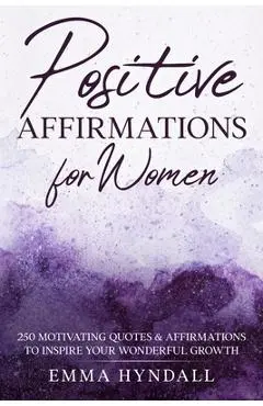 Positive Affirmations For Women: 250 Motivating Quotes & Affirmations to Inspire your Wonderful Growth. - Emma Hyndall