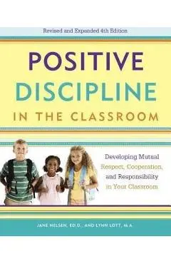 Positive Discipline in the Classroom: Developing Mutual Respect, Cooperation, and Responsibility in Your Classroom - Jane Nelsen