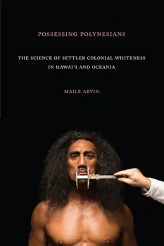 Possessing Polynesians: The Science of Settler Colonial Whiteness in Hawai`i and Oceania, Paperback/Maile Renee Arvin
