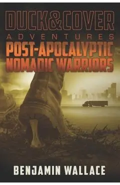 Post-Apocalyptic Nomadic Warriors: A Duck & Cover Adventure - Benjamin Wallace
