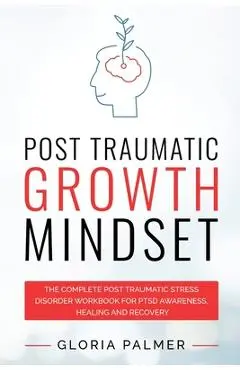 Post Traumatic Growth Mindset: The Complete Post Traumatic Stress Disorder Workbook for PTSD Awareness, Healing and Recovery: The Complete Post Traum - Gloria Palmer