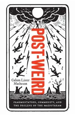 Post-Weird: Fragmentation, Community, and the Decline of the Mainstream - Calum Lister Matheson