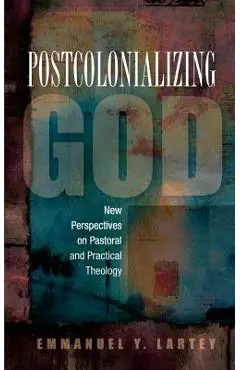 Postcolonializing God: An African Practical Theology - Emmanuel Y. Lartey