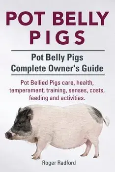 Pot Belly Pigs. Pot Belly Pigs Complete Owners Guide. Pot Bellied Pigs Care, Health, Temperament, Training, Senses, Costs, Feeding and Activities., Paperback/Roger Radford
