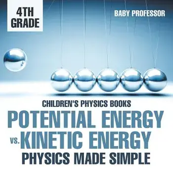 Potential Energy vs. Kinetic Energy - Physics Made Simple - 4th Grade - Children's Physics Books, Paperback/Baby Professor