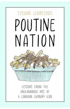 Poutine Nation: Lessons from the Unglamorous Rise of a Canadian Culinary Icon - Sylvain Charlebois