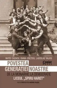 Povestea generatiei noastre. De la monarhie la democratie. Liceul Spiru Haret/Matei Cazacu, Ioana Cretoiu, Ladislau Hajos